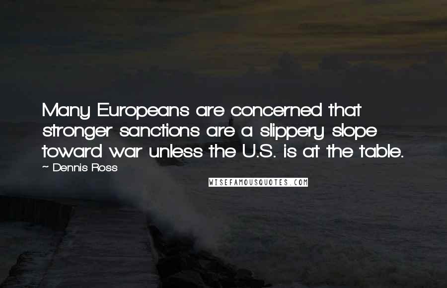 Dennis Ross Quotes: Many Europeans are concerned that stronger sanctions are a slippery slope toward war unless the U.S. is at the table.