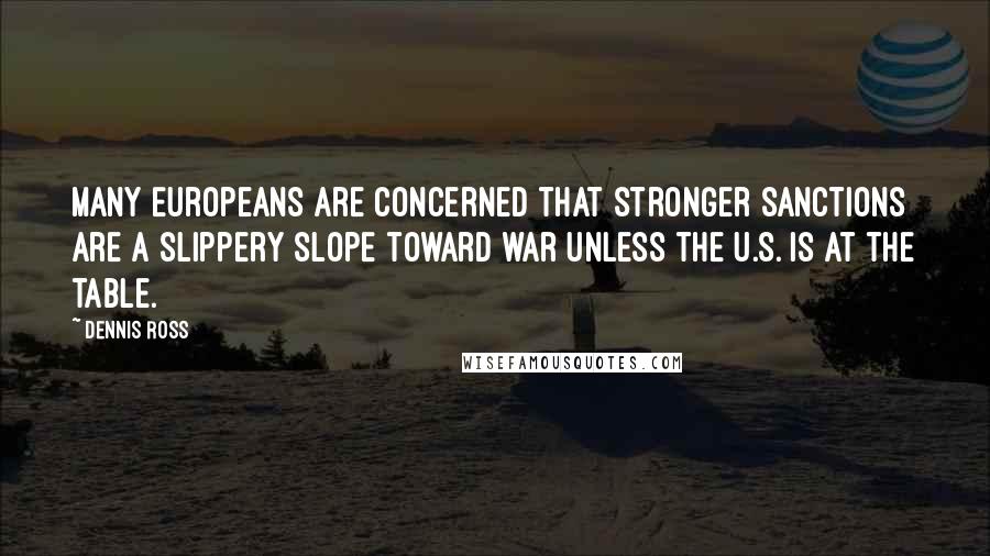Dennis Ross Quotes: Many Europeans are concerned that stronger sanctions are a slippery slope toward war unless the U.S. is at the table.