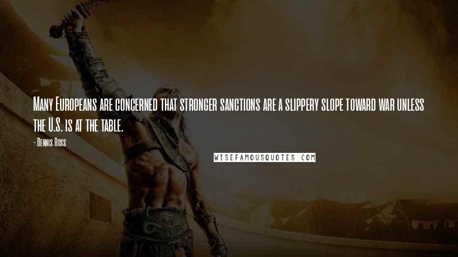Dennis Ross Quotes: Many Europeans are concerned that stronger sanctions are a slippery slope toward war unless the U.S. is at the table.