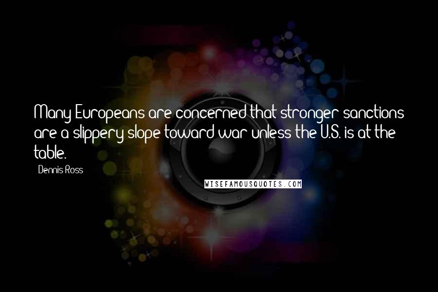 Dennis Ross Quotes: Many Europeans are concerned that stronger sanctions are a slippery slope toward war unless the U.S. is at the table.