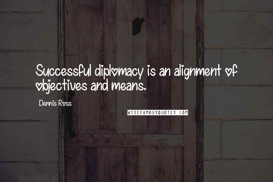 Dennis Ross Quotes: Successful diplomacy is an alignment of objectives and means.
