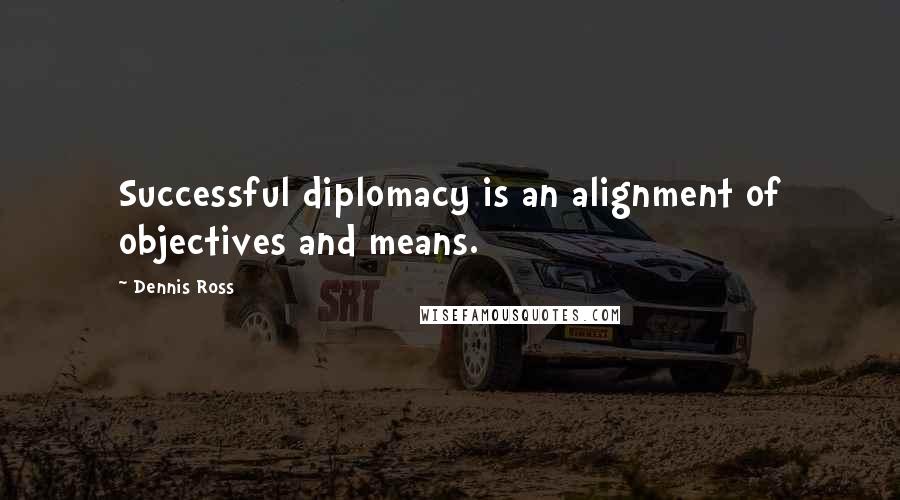 Dennis Ross Quotes: Successful diplomacy is an alignment of objectives and means.