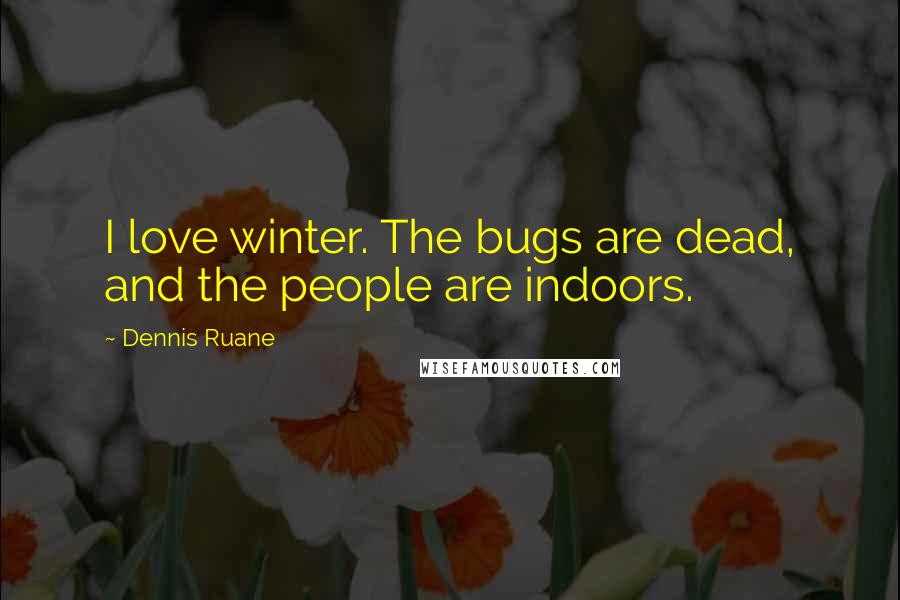 Dennis Ruane Quotes: I love winter. The bugs are dead, and the people are indoors.