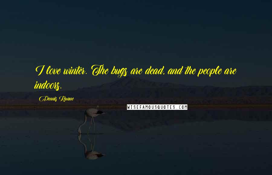 Dennis Ruane Quotes: I love winter. The bugs are dead, and the people are indoors.