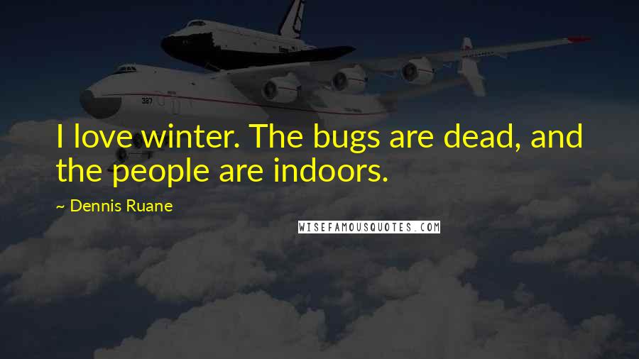 Dennis Ruane Quotes: I love winter. The bugs are dead, and the people are indoors.