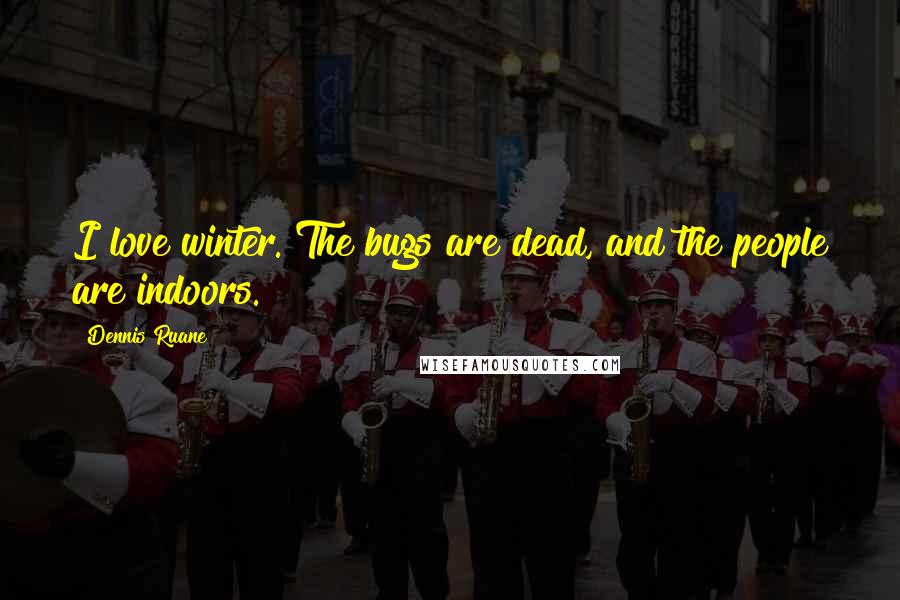 Dennis Ruane Quotes: I love winter. The bugs are dead, and the people are indoors.