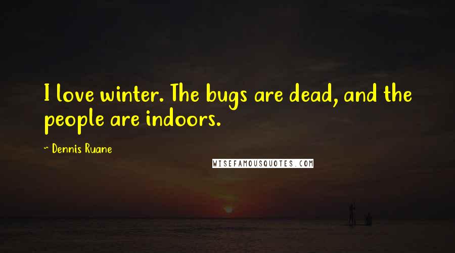 Dennis Ruane Quotes: I love winter. The bugs are dead, and the people are indoors.