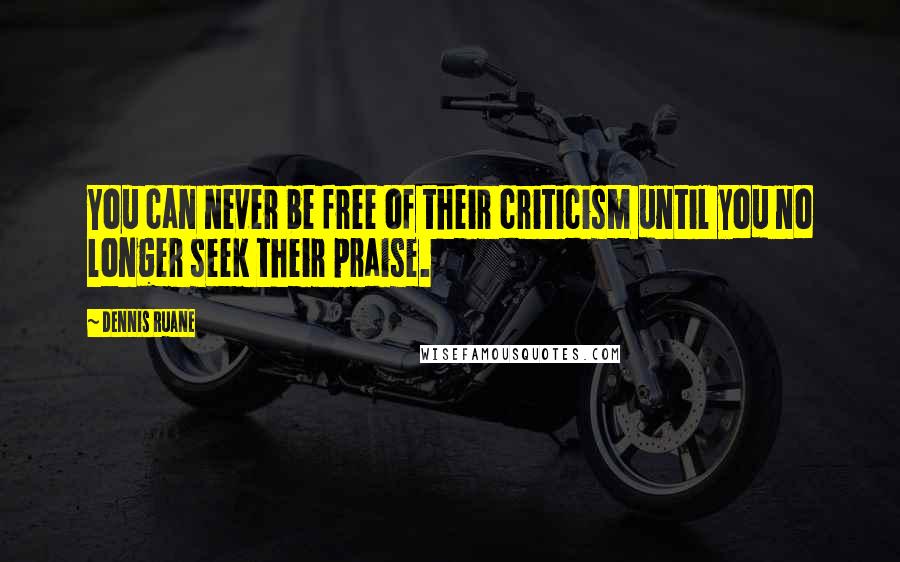 Dennis Ruane Quotes: You can never be free of their criticism until you no longer seek their praise.