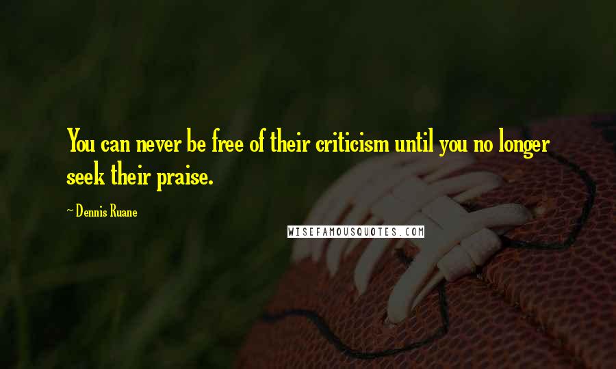 Dennis Ruane Quotes: You can never be free of their criticism until you no longer seek their praise.