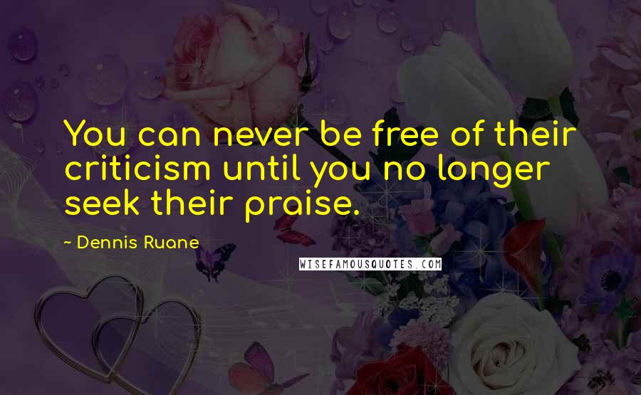 Dennis Ruane Quotes: You can never be free of their criticism until you no longer seek their praise.