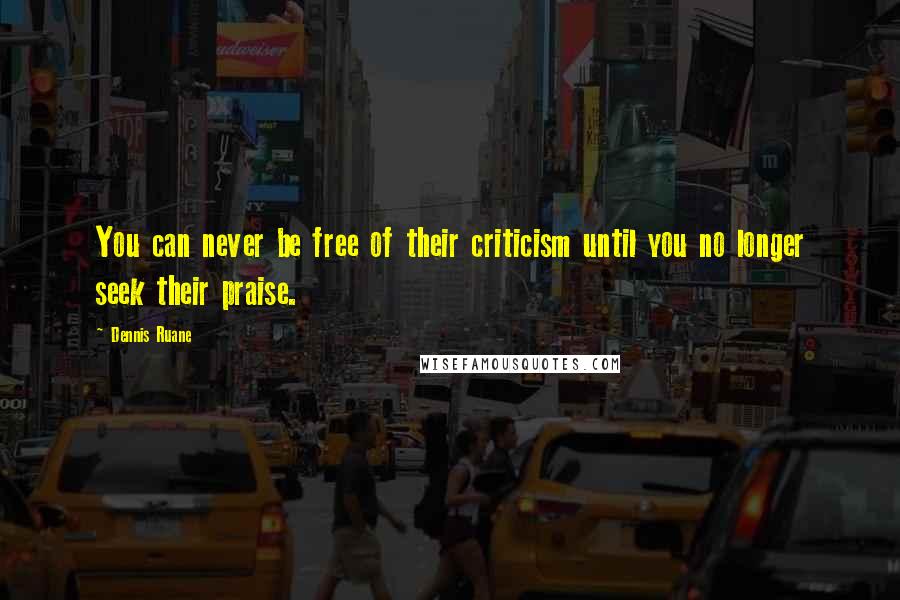 Dennis Ruane Quotes: You can never be free of their criticism until you no longer seek their praise.