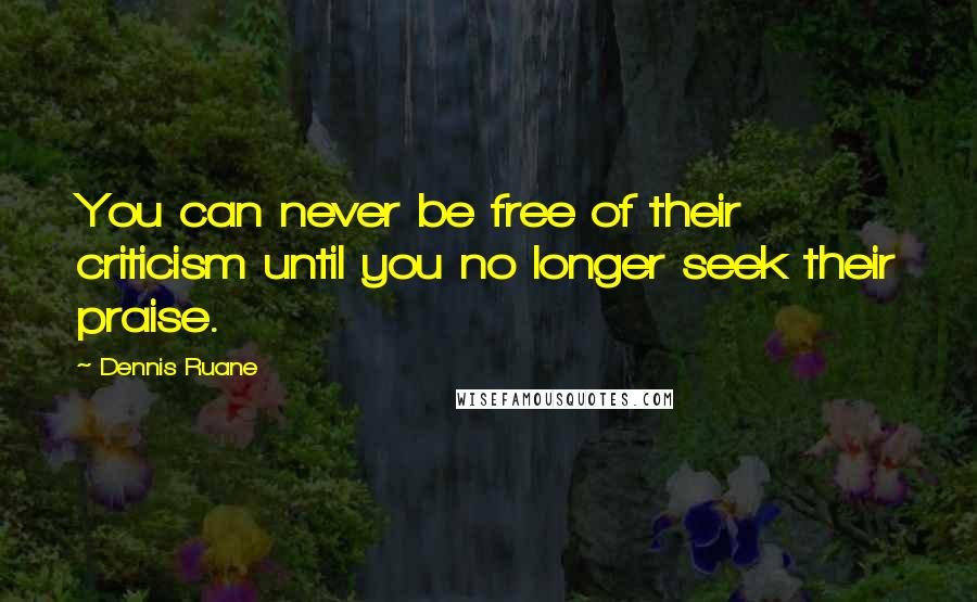 Dennis Ruane Quotes: You can never be free of their criticism until you no longer seek their praise.
