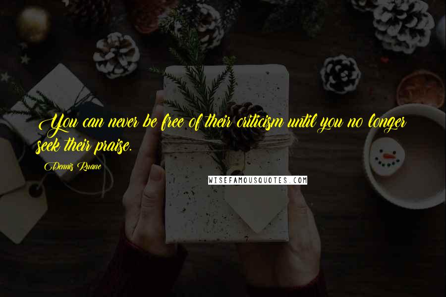 Dennis Ruane Quotes: You can never be free of their criticism until you no longer seek their praise.
