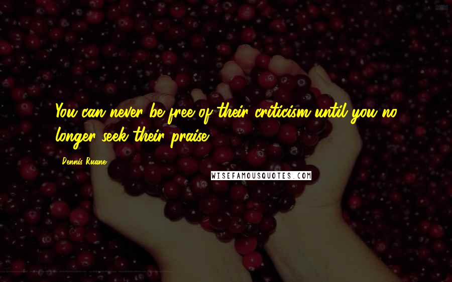 Dennis Ruane Quotes: You can never be free of their criticism until you no longer seek their praise.