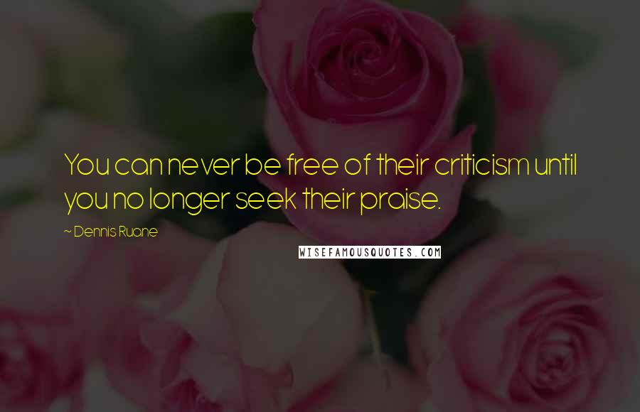 Dennis Ruane Quotes: You can never be free of their criticism until you no longer seek their praise.