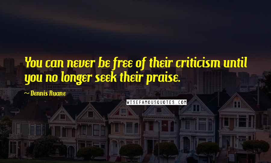 Dennis Ruane Quotes: You can never be free of their criticism until you no longer seek their praise.