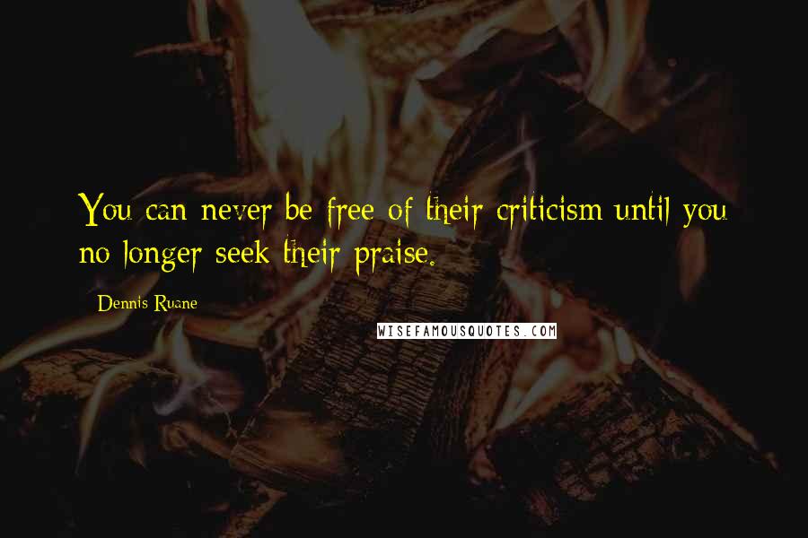 Dennis Ruane Quotes: You can never be free of their criticism until you no longer seek their praise.