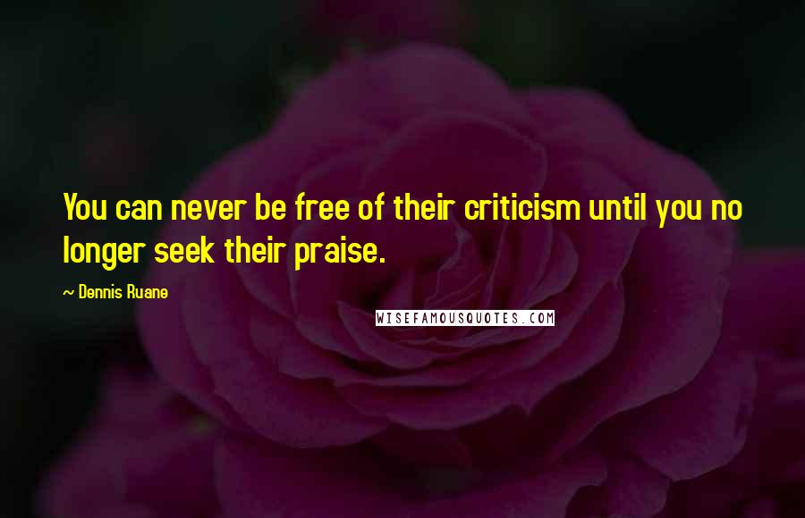Dennis Ruane Quotes: You can never be free of their criticism until you no longer seek their praise.