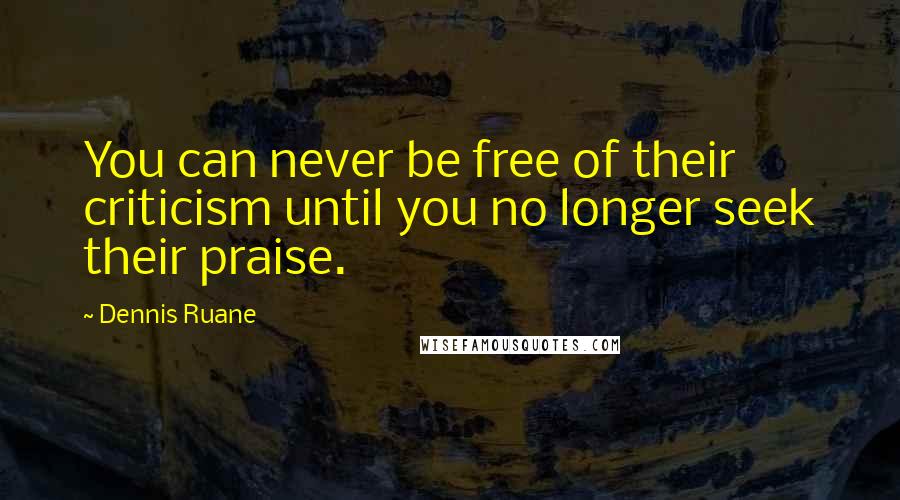 Dennis Ruane Quotes: You can never be free of their criticism until you no longer seek their praise.