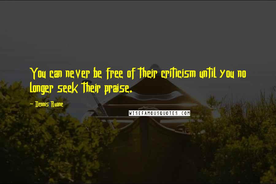 Dennis Ruane Quotes: You can never be free of their criticism until you no longer seek their praise.