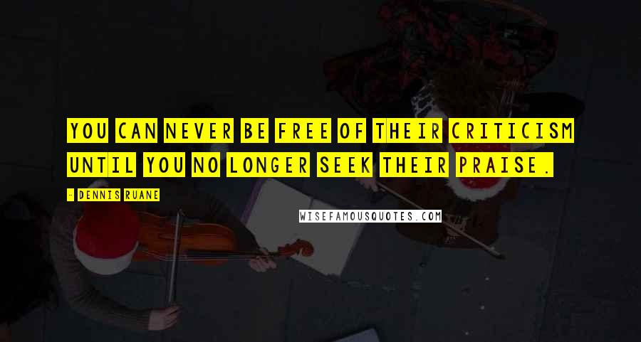 Dennis Ruane Quotes: You can never be free of their criticism until you no longer seek their praise.