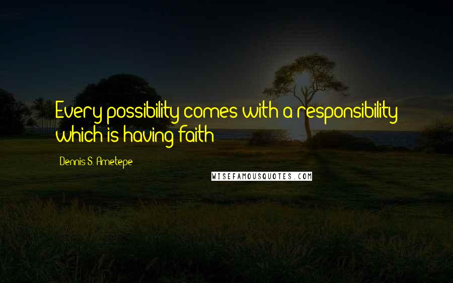 Dennis S. Ametepe Quotes: Every possibility comes with a responsibility which is having faith!