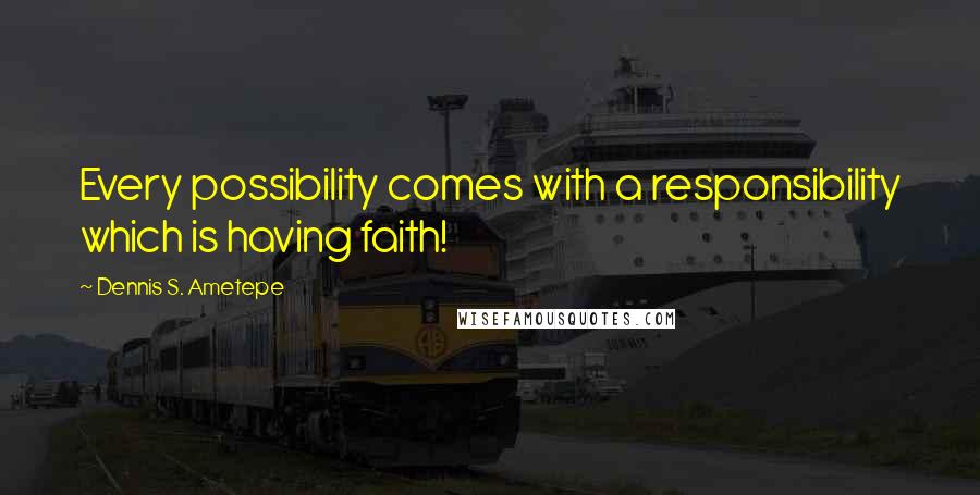 Dennis S. Ametepe Quotes: Every possibility comes with a responsibility which is having faith!