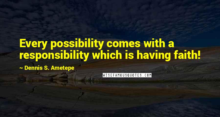 Dennis S. Ametepe Quotes: Every possibility comes with a responsibility which is having faith!