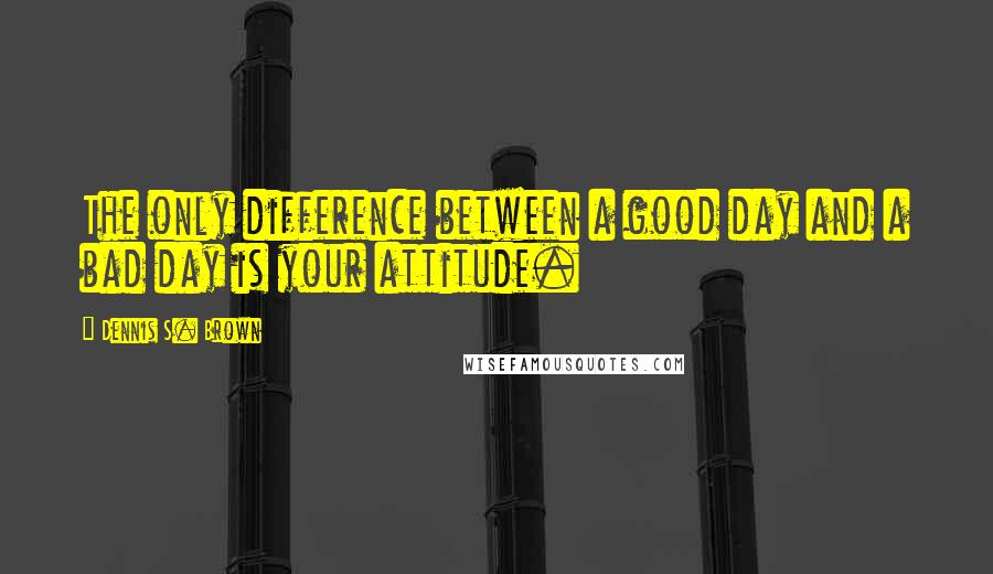 Dennis S. Brown Quotes: The only difference between a good day and a bad day is your attitude.