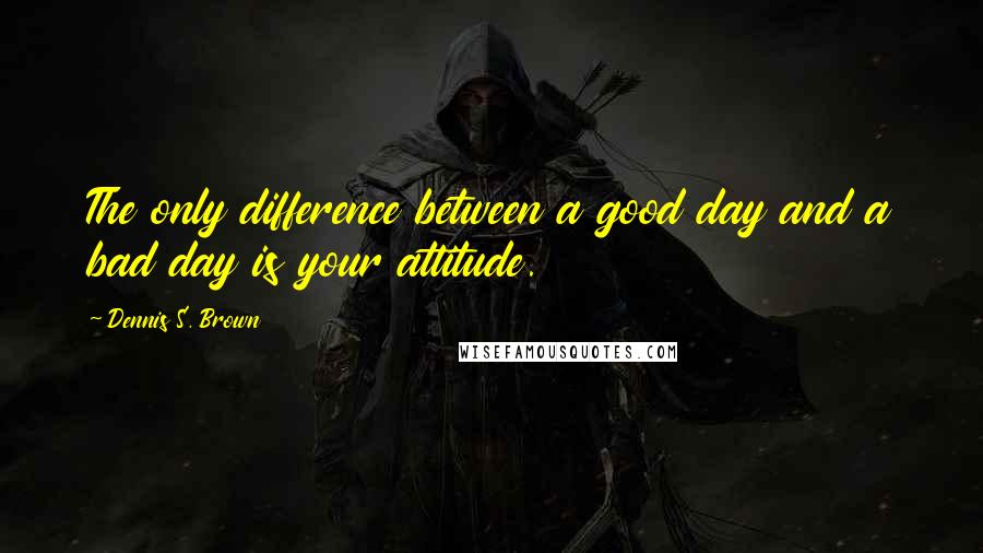 Dennis S. Brown Quotes: The only difference between a good day and a bad day is your attitude.
