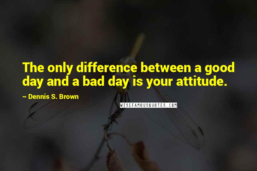 Dennis S. Brown Quotes: The only difference between a good day and a bad day is your attitude.