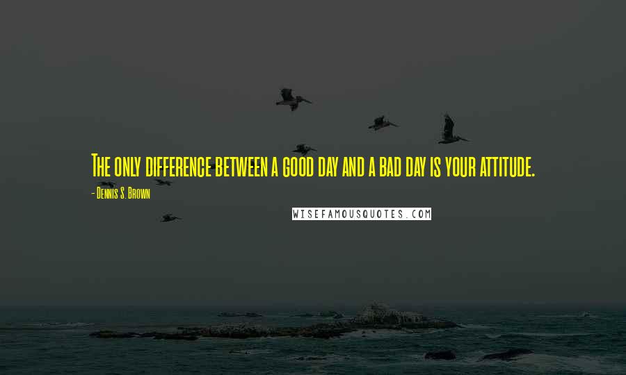 Dennis S. Brown Quotes: The only difference between a good day and a bad day is your attitude.