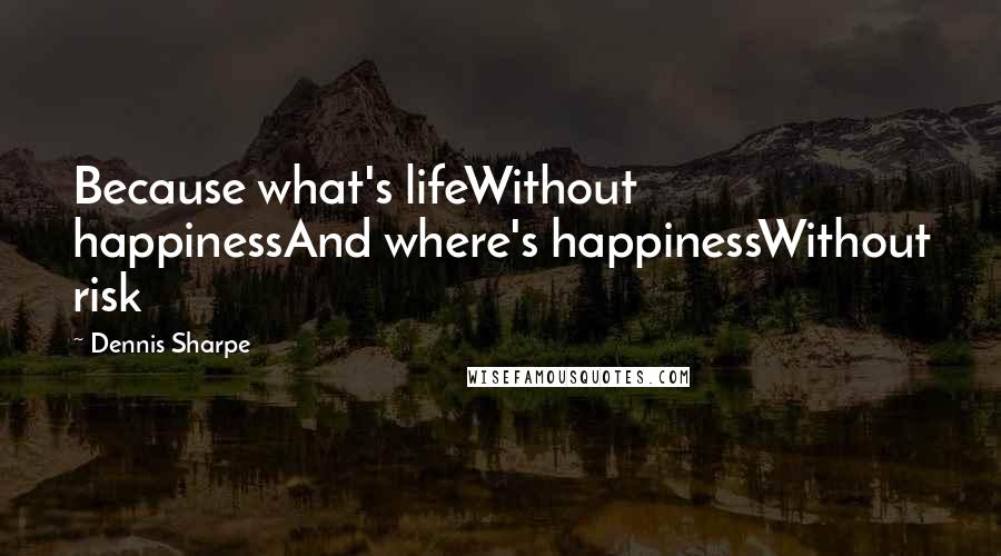 Dennis Sharpe Quotes: Because what's lifeWithout happinessAnd where's happinessWithout risk