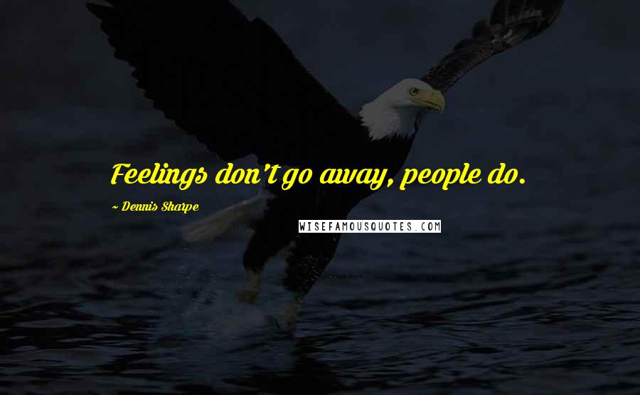 Dennis Sharpe Quotes: Feelings don't go away, people do.