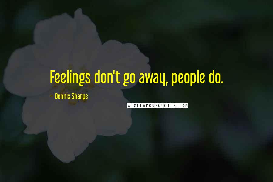 Dennis Sharpe Quotes: Feelings don't go away, people do.