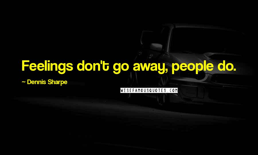 Dennis Sharpe Quotes: Feelings don't go away, people do.