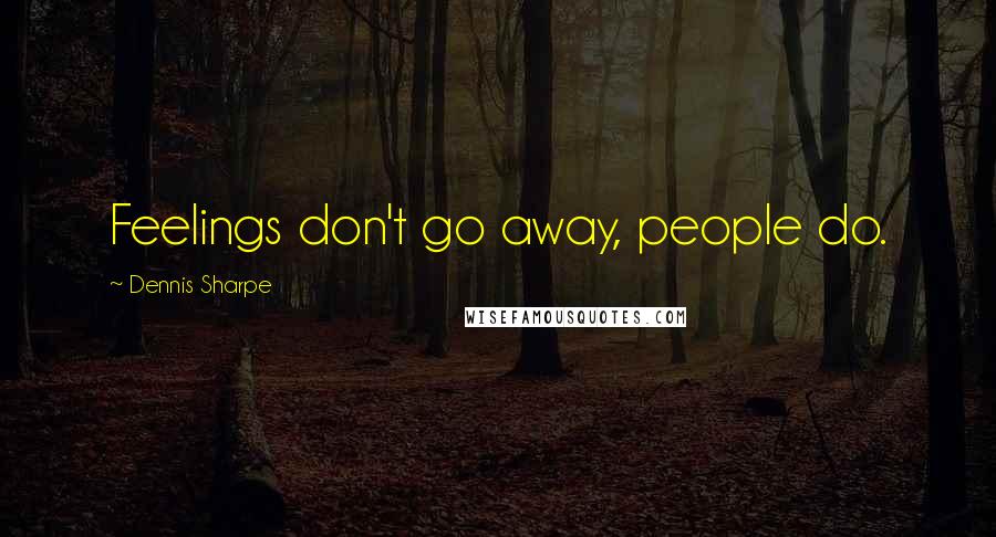 Dennis Sharpe Quotes: Feelings don't go away, people do.