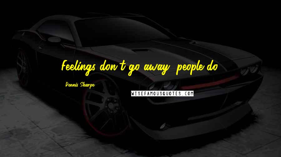 Dennis Sharpe Quotes: Feelings don't go away, people do.