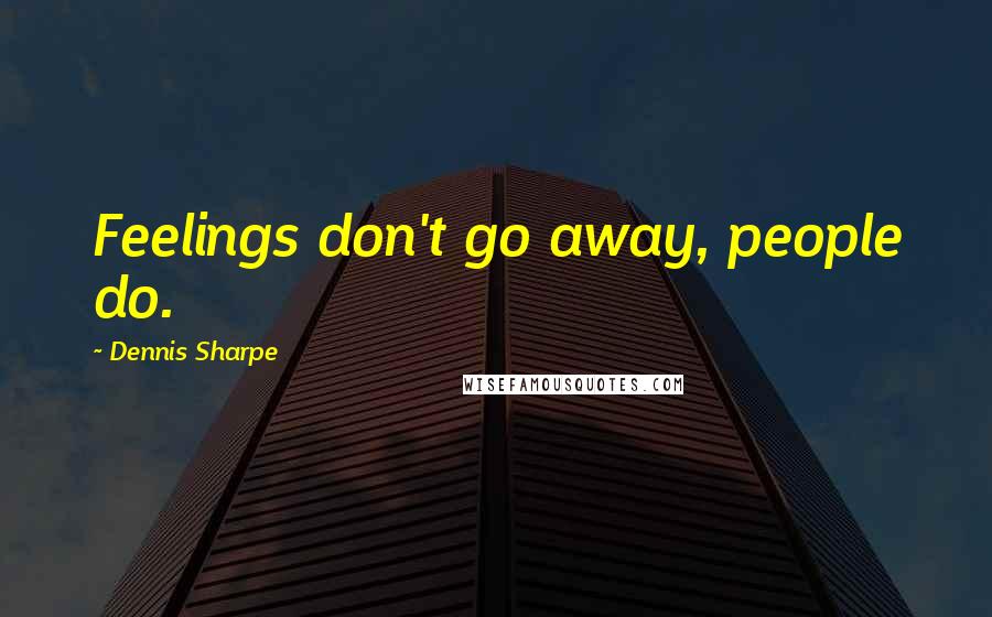 Dennis Sharpe Quotes: Feelings don't go away, people do.