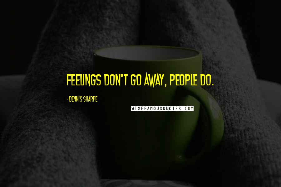 Dennis Sharpe Quotes: Feelings don't go away, people do.