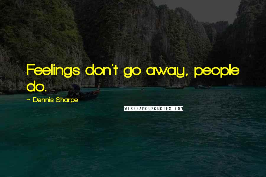 Dennis Sharpe Quotes: Feelings don't go away, people do.