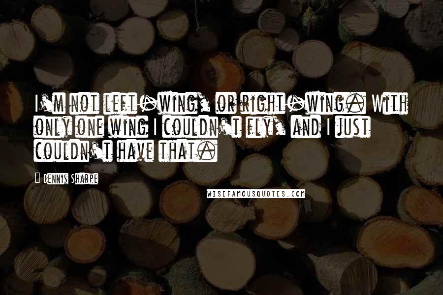 Dennis Sharpe Quotes: I'm not left-wing, or right-wing. With only one wing I couldn't fly, and I just couldn't have that.