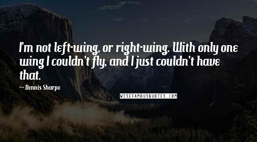 Dennis Sharpe Quotes: I'm not left-wing, or right-wing. With only one wing I couldn't fly, and I just couldn't have that.