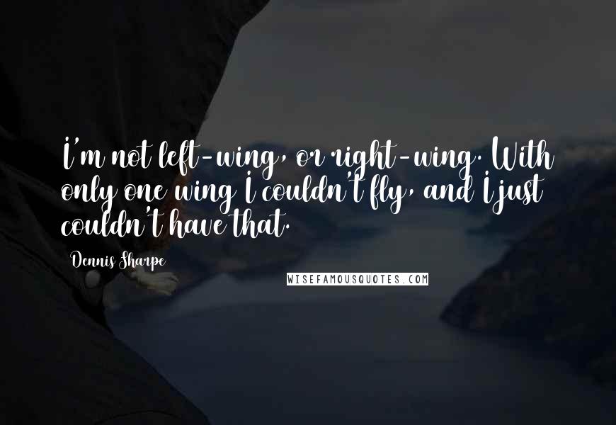 Dennis Sharpe Quotes: I'm not left-wing, or right-wing. With only one wing I couldn't fly, and I just couldn't have that.