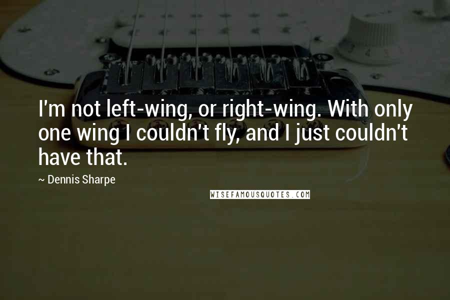 Dennis Sharpe Quotes: I'm not left-wing, or right-wing. With only one wing I couldn't fly, and I just couldn't have that.