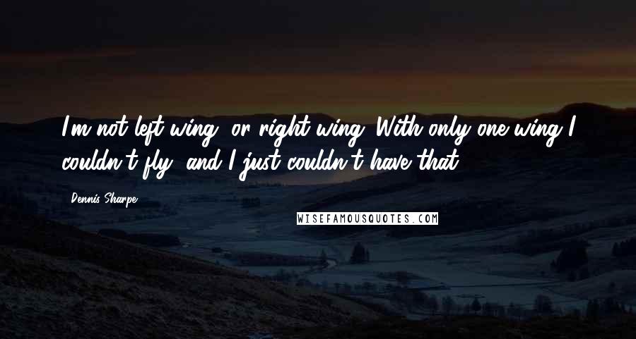 Dennis Sharpe Quotes: I'm not left-wing, or right-wing. With only one wing I couldn't fly, and I just couldn't have that.