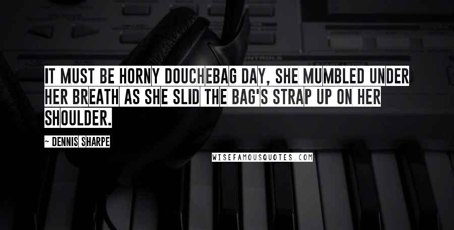 Dennis Sharpe Quotes: It must be horny douchebag day, she mumbled under her breath as she slid the bag's strap up on her shoulder.