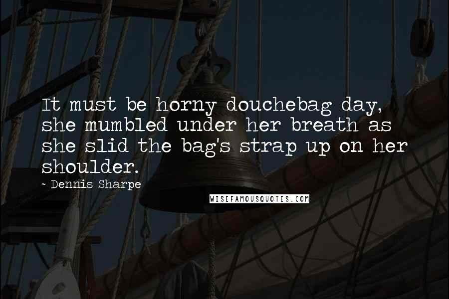 Dennis Sharpe Quotes: It must be horny douchebag day, she mumbled under her breath as she slid the bag's strap up on her shoulder.