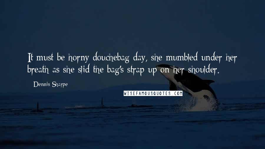 Dennis Sharpe Quotes: It must be horny douchebag day, she mumbled under her breath as she slid the bag's strap up on her shoulder.