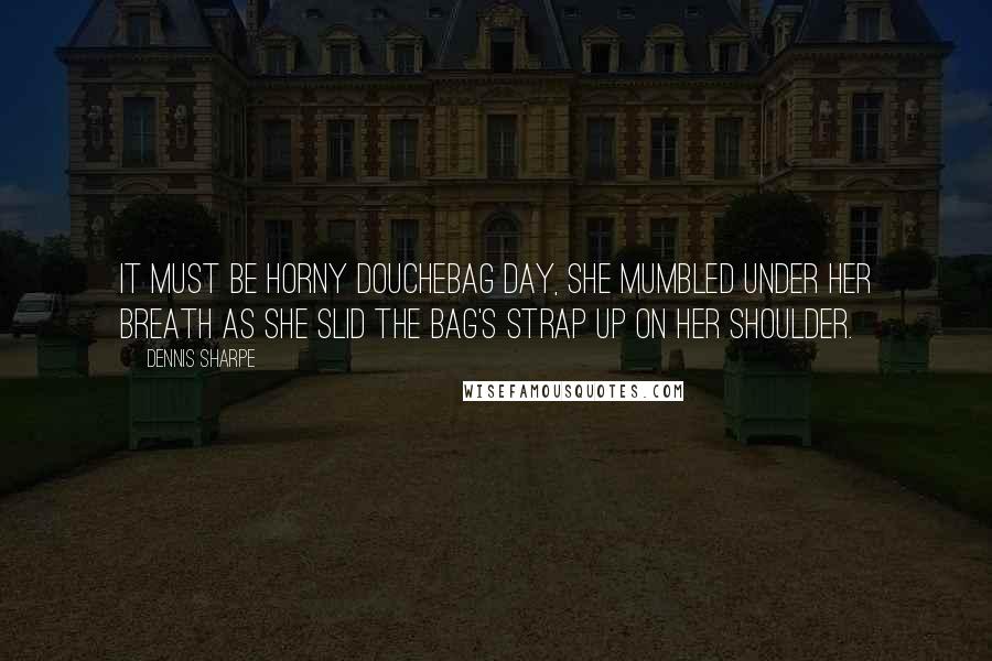 Dennis Sharpe Quotes: It must be horny douchebag day, she mumbled under her breath as she slid the bag's strap up on her shoulder.